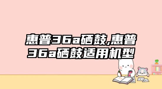 惠普36a硒鼓,惠普36a硒鼓適用機型