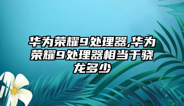 華為榮耀9處理器,華為榮耀9處理器相當于驍龍多少