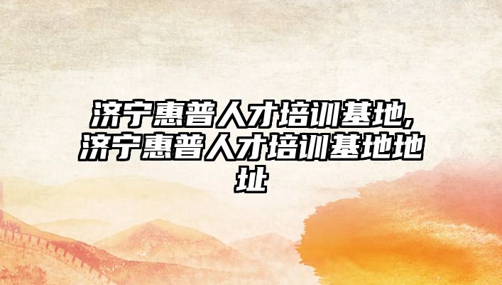 濟寧惠普人才培訓基地,濟寧惠普人才培訓基地地址