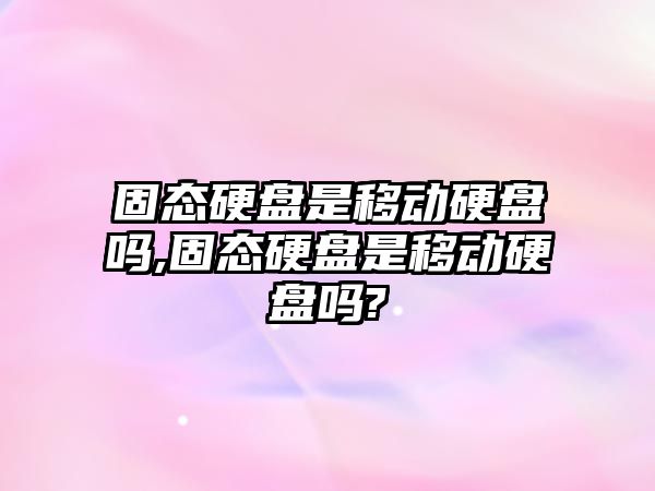 固態硬盤是移動硬盤嗎,固態硬盤是移動硬盤嗎?