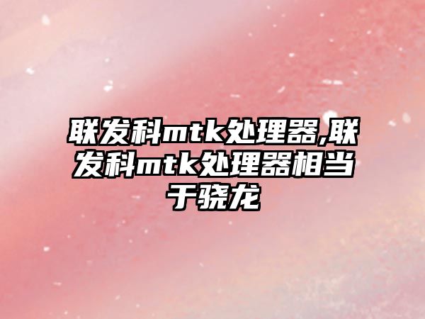 聯發科mtk處理器,聯發科mtk處理器相當于驍龍