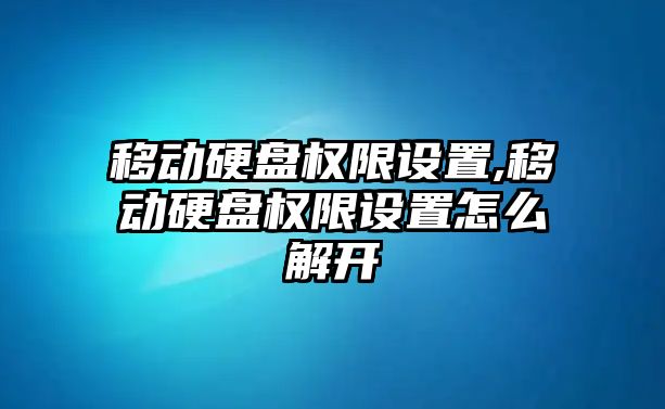 移動硬盤權(quán)限設置,移動硬盤權(quán)限設置怎么解開