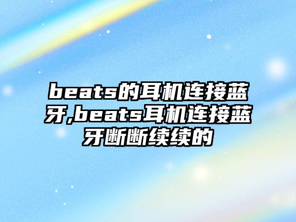 beats的耳機連接藍牙,beats耳機連接藍牙斷斷續(xù)續(xù)的