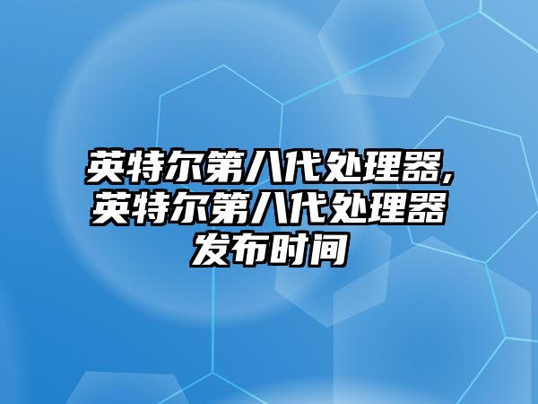 英特爾第八代處理器,英特爾第八代處理器發布時間