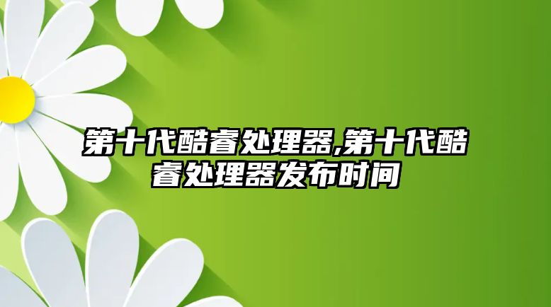 第十代酷睿處理器,第十代酷睿處理器發布時間