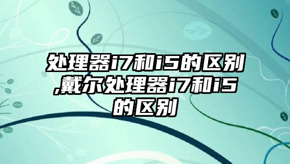 處理器i7和i5的區別,戴爾處理器i7和i5的區別