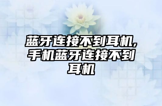 藍牙連接不到耳機,手機藍牙連接不到耳機