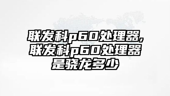 聯發科p60處理器,聯發科p60處理器是驍龍多少