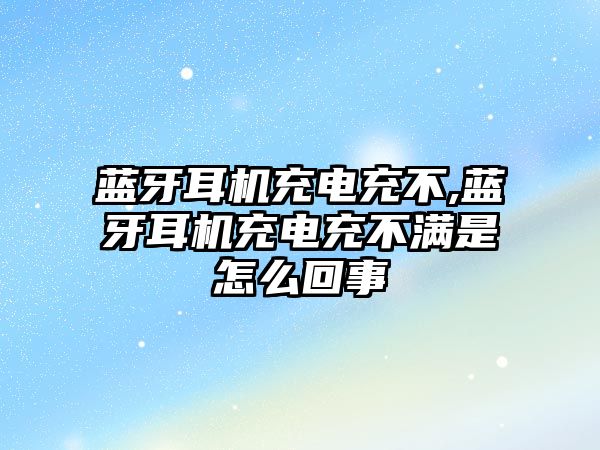 藍牙耳機充電充不,藍牙耳機充電充不滿是怎么回事