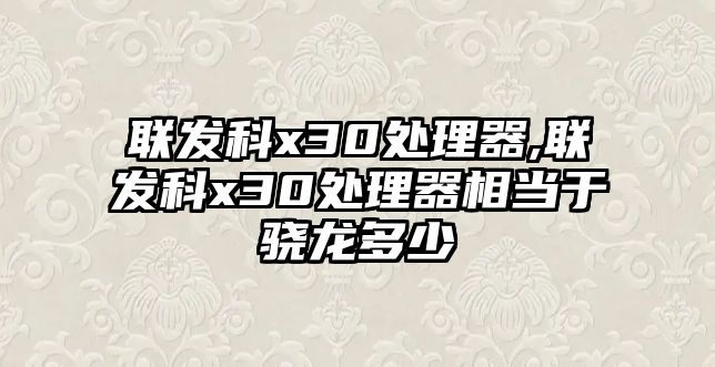 聯發科x30處理器,聯發科x30處理器相當于驍龍多少