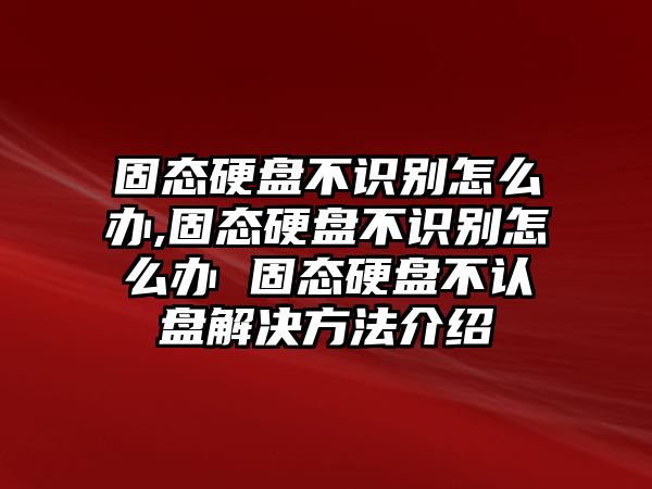 固態硬盤不識別怎么辦,固態硬盤不識別怎么辦 固態硬盤不認盤解決方法介紹