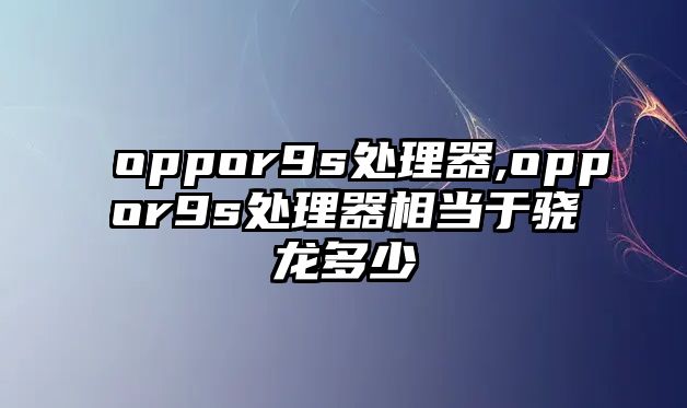 oppor9s處理器,oppor9s處理器相當于驍龍多少