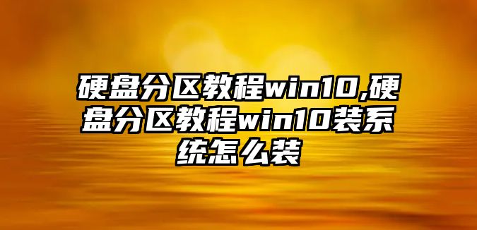 硬盤分區(qū)教程win10,硬盤分區(qū)教程win10裝系統(tǒng)怎么裝